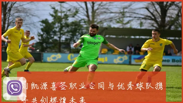 刘凯源喜签职业合同与优秀球队携手共创辉煌未来
