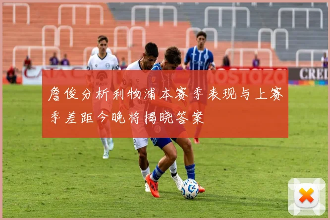 詹俊分析利物浦本赛季表现与上赛季差距今晚将揭晓答案
