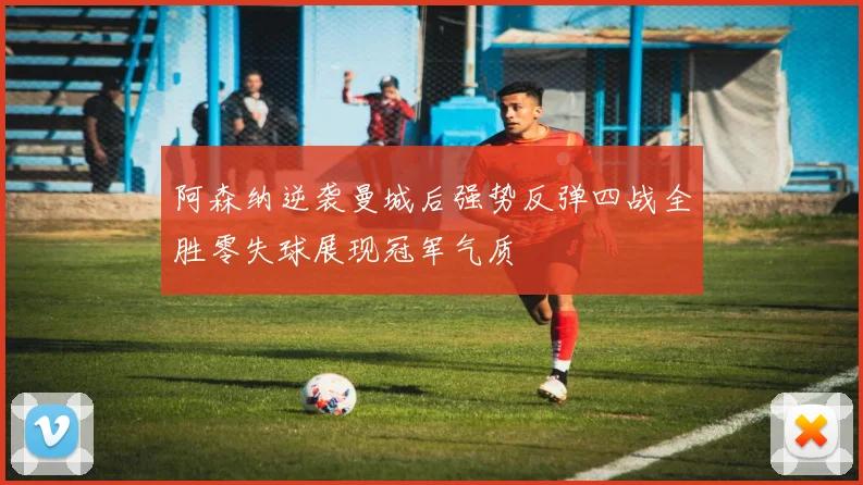 阿森纳逆袭曼城后强势反弹四战全胜零失球展现冠军气质