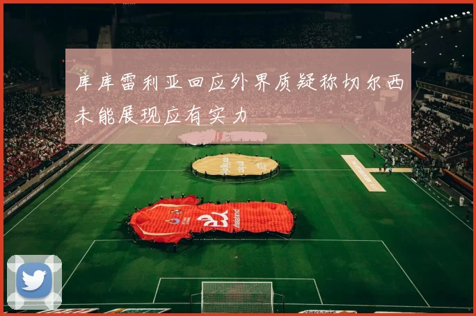 库库雷利亚回应外界质疑称切尔西未能展现应有实力