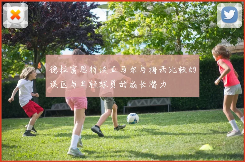德拉富恩特谈亚马尔与梅西比较的误区与年轻球员的成长潜力