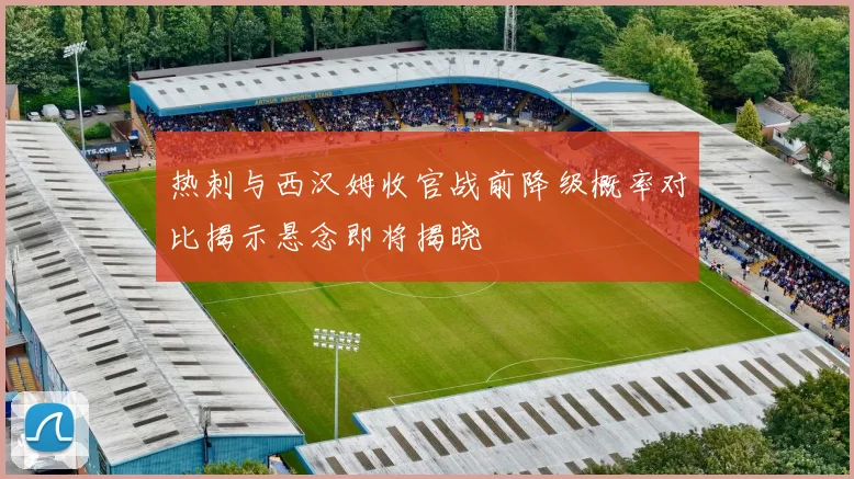 热刺与西汉姆收官战前降级概率对比揭示悬念即将揭晓