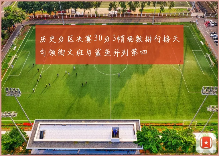 历史分区决赛30分3帽场数排行榜天勾领衔文班与鲨鱼并列第四