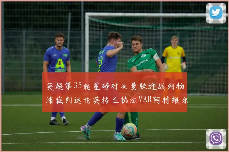 英超第35轮重磅对决曼联迎战利物浦裁判达伦英格兰执法VAR阿特维尔助阵