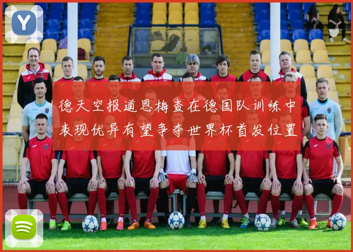 德天空报道恩梅查在德国队训练中表现优异有望争夺世界杯首发位置