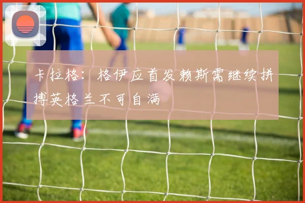 卡拉格：格伊应首发赖斯需继续拼搏英格兰不可自满