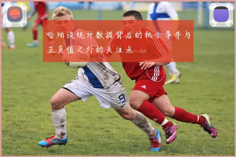 哈珀谈统计数据背后的机会争夺与正负值之外的关注点