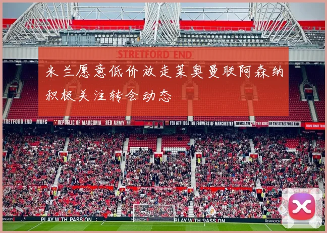 米兰愿意低价放走莱奥曼联阿森纳积极关注转会动态