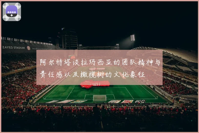 阿尔特塔谈拉玛西亚的团队精神与责任感以及橄榄树的文化象征