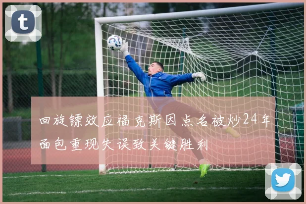 回旋镖效应福克斯因点名被炒24年面包重现失误致关键胜利