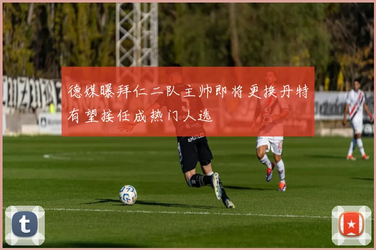 德媒曝拜仁二队主帅即将更换丹特有望接任成热门人选